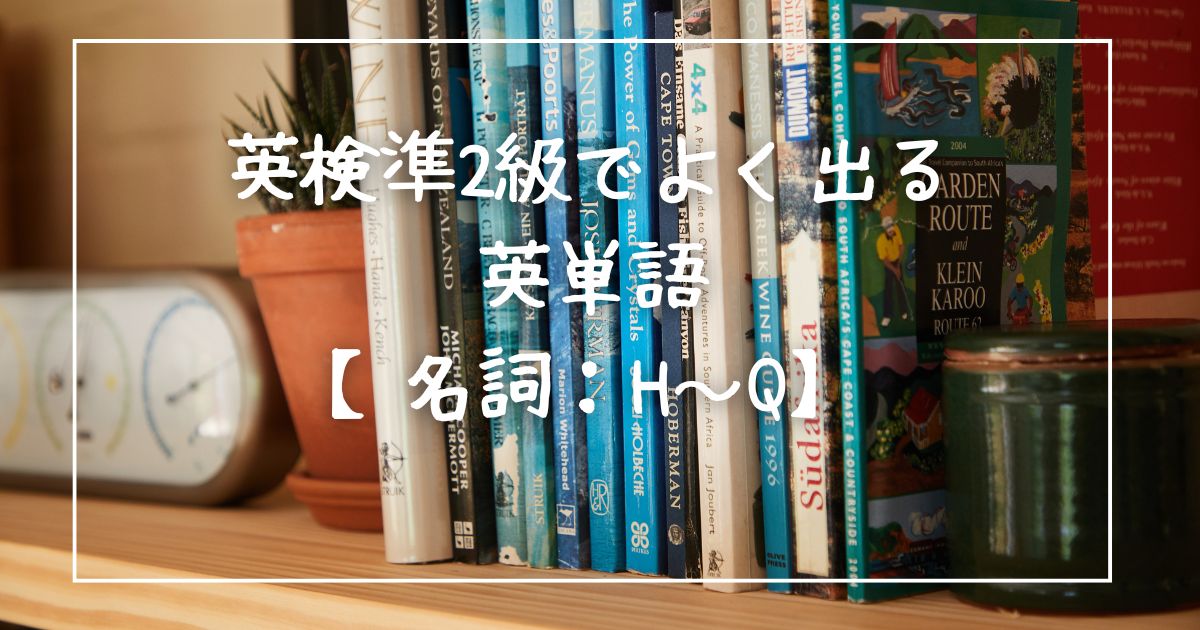 英検準2級でよく出る英単語【名詞：H~Q】