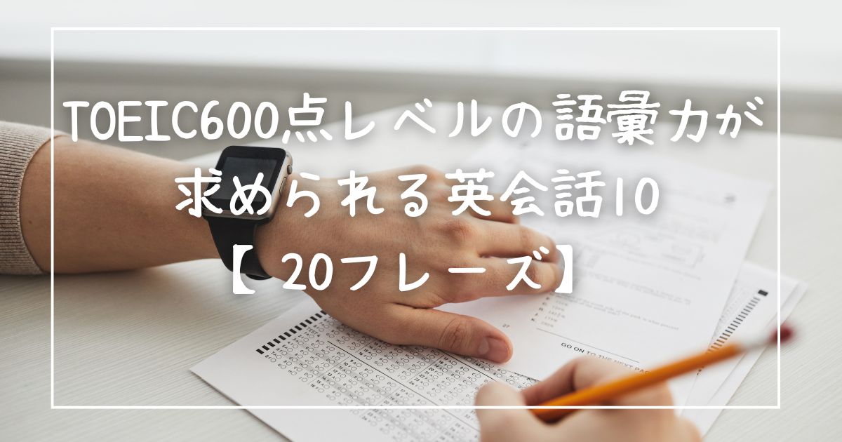 TOEIC600点レベルの語彙力が求められる英会話10【20フレーズ】