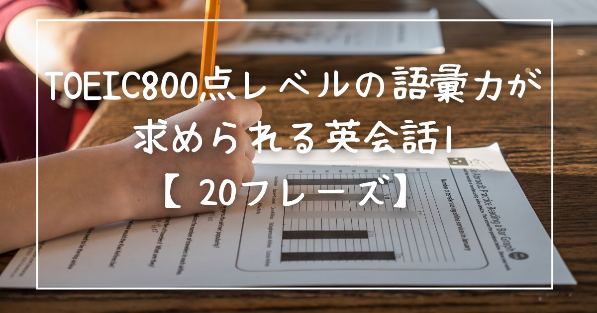 TOEIC800点レベルの語彙力が求められる英会話1【20フレーズ】