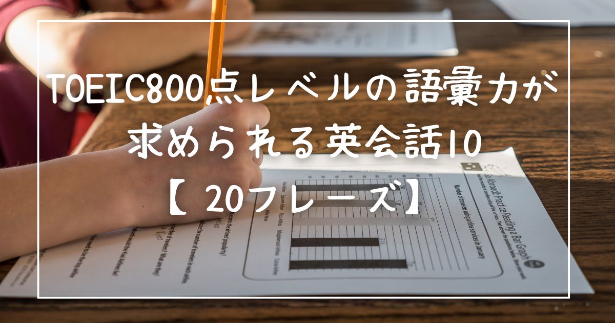 TOEIC800点レベルの語彙力が求められる英会話10【20フレーズ】